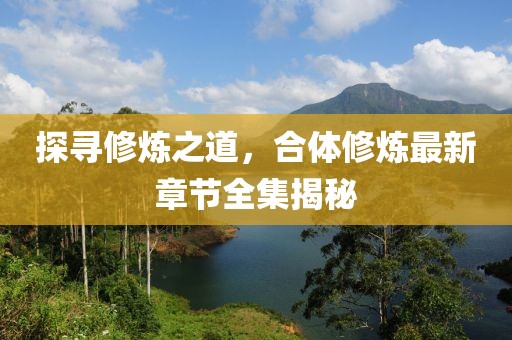 探寻修炼之道，合体修炼最新章节全集揭秘