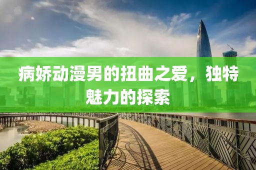 病娇动漫男的扭曲之爱，独特魅力的探索