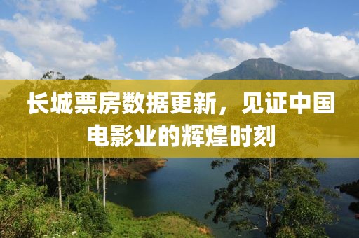 长城票房数据更新，见证中国电影业的辉煌时刻