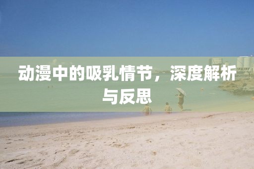 动漫中的吸乳情节，深度解析与反思