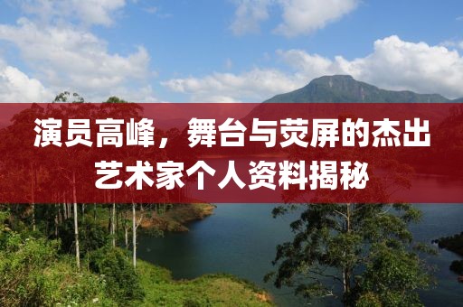 演员高峰，舞台与荧屏的杰出艺术家个人资料揭秘
