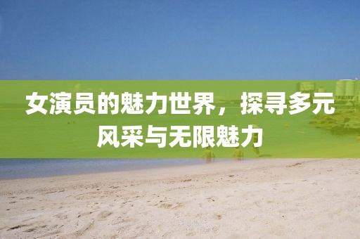 女演员的魅力世界，探寻多元风采与无限魅力