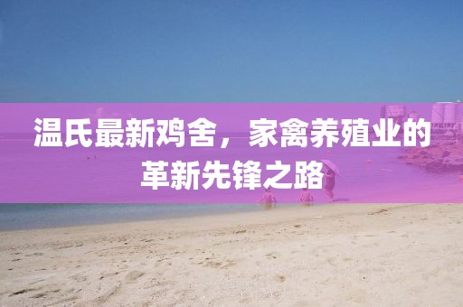 温氏最新鸡舍，家禽养殖业的革新先锋之路