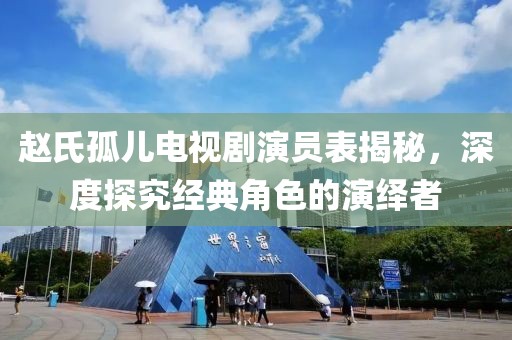 赵氏孤儿电视剧演员表揭秘，深度探究经典角色的演绎者