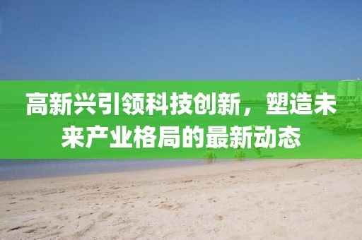 高新兴引领科技创新，塑造未来产业格局的最新动态