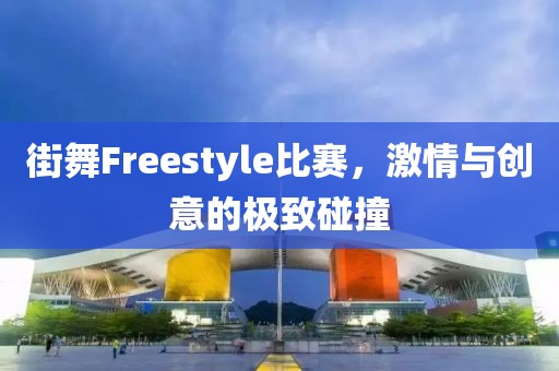街舞Freestyle比赛，激情与创意的极致碰撞