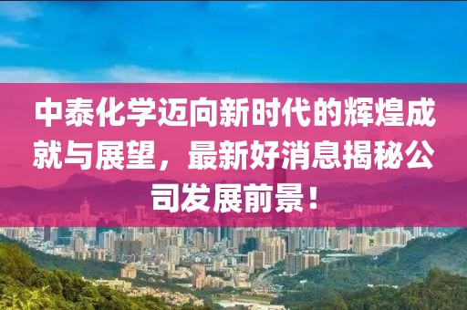 中泰化学迈向新时代的辉煌成就与展望，最新好消息揭秘公司发展前景！