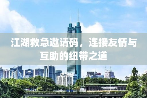 江湖救急邀请码，连接友情与互助的纽带之道