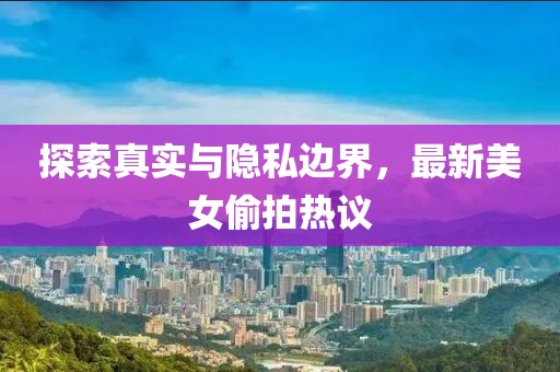 探索真实与隐私边界，最新美女偷拍热议