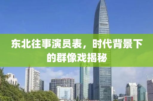 东北往事演员表，时代背景下的群像戏揭秘