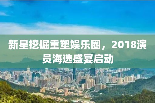 新星挖掘重塑娱乐圈，2018演员海选盛宴启动