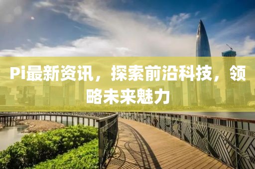 Pi最新资讯，探索前沿科技，领略未来魅力