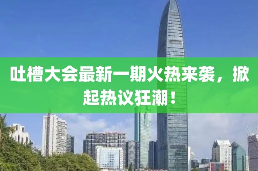 吐槽大会最新一期火热来袭，掀起热议狂潮！