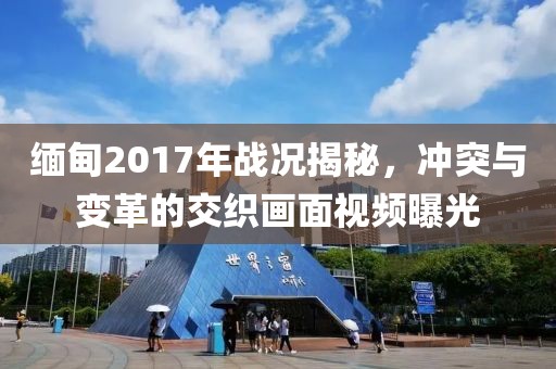 缅甸2017年战况揭秘，冲突与变革的交织画面视频曝光