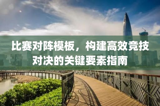 比赛对阵模板，构建高效竞技对决的关键要素指南