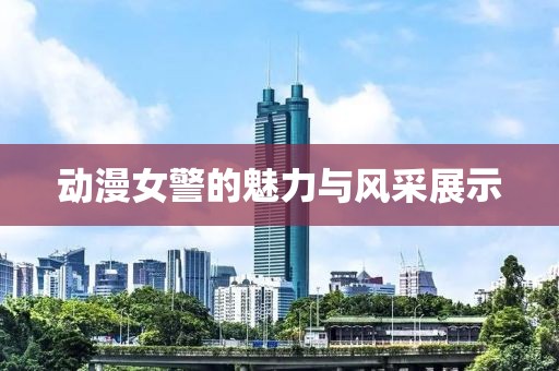 动漫女警的魅力与风采展示
