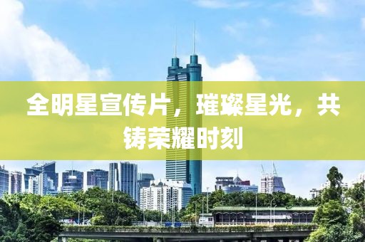 全明星宣传片，璀璨星光，共铸荣耀时刻