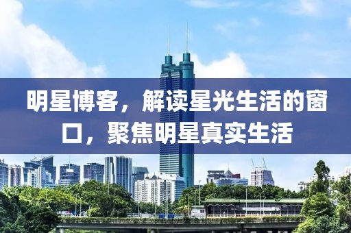 明星博客，解读星光生活的窗口，聚焦明星真实生活