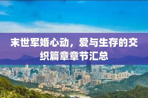 末世军婚心动，爱与生存的交织篇章章节汇总