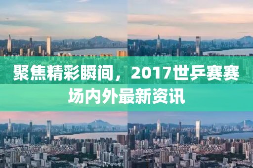 聚焦精彩瞬间，2017世乒赛赛场内外最新资讯