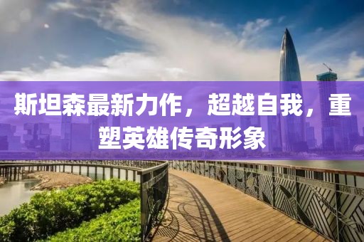 斯坦森最新力作，超越自我，重塑英雄传奇形象