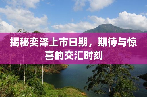 揭秘奕泽上市日期，期待与惊喜的交汇时刻
