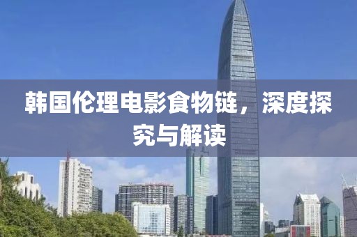 韩国伦理电影食物链，深度探究与解读