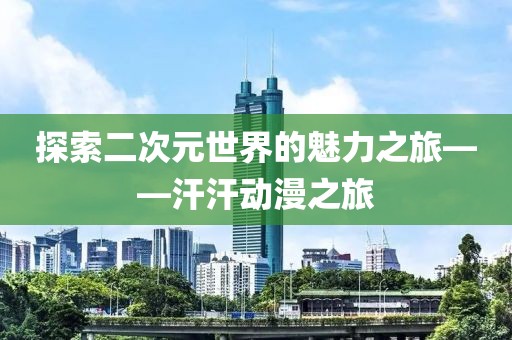 探索二次元世界的魅力之旅——汗汗动漫之旅