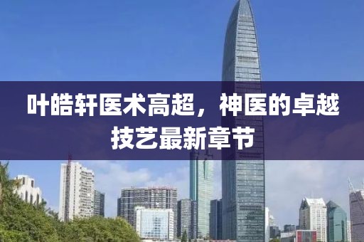叶皓轩医术高超，神医的卓越技艺最新章节