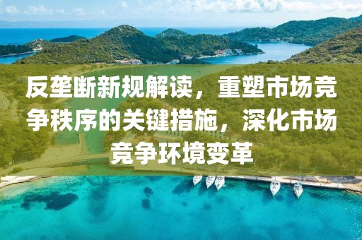 反垄断新规解读，重塑市场竞争秩序的关键措施，深化市场竞争环境变革