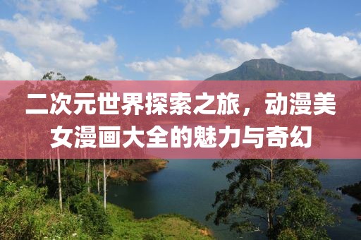 二次元世界探索之旅，动漫美女漫画大全的魅力与奇幻