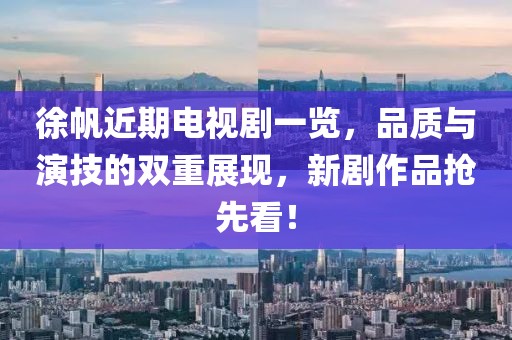 徐帆近期电视剧一览，品质与演技的双重展现，新剧作品抢先看！