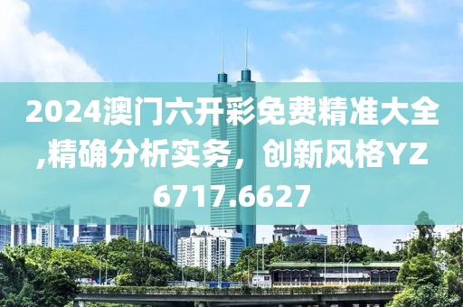 2024澳门六开彩免费精准大全,精确分析实务，创新风格YZ6717.6627