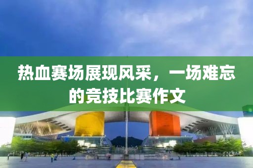 热血赛场展现风采，一场难忘的竞技比赛作文