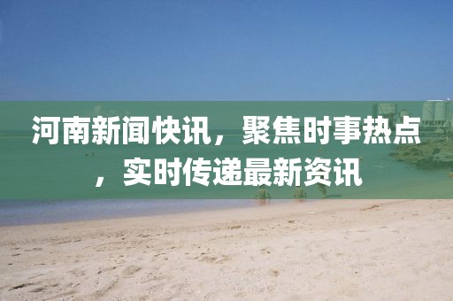 河南新闻快讯，聚焦时事热点，实时传递最新资讯
