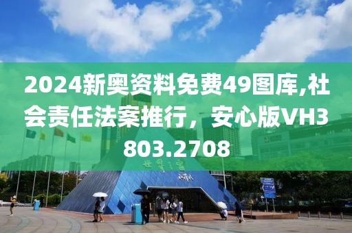 2024新奥资料免费49图库,社会责任法案推行，安心版VH3803.2708