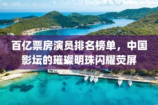 百亿票房演员排名榜单，中国影坛的璀璨明珠闪耀荧屏