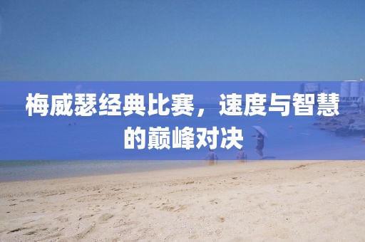 梅威瑟经典比赛，速度与智慧的巅峰对决