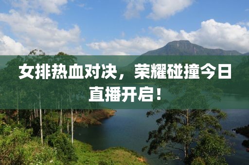 女排热血对决，荣耀碰撞今日直播开启！