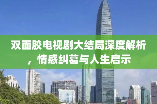 双面胶电视剧大结局深度解析，情感纠葛与人生启示