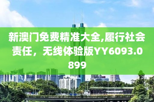 新澳门免费精准大全,履行社会责任，无线体验版YY6093.0899