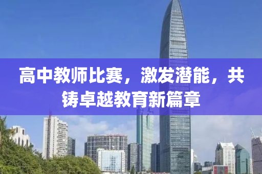高中教师比赛，激发潜能，共铸卓越教育新篇章