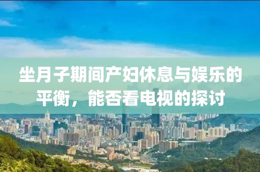 坐月子期间产妇休息与娱乐的平衡，能否看电视的探讨
