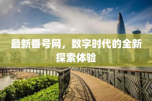 最新番号网，数字时代的全新探索体验