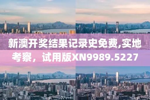新澳开奖结果记录史免费,实地考察，试用版XN9989.5227