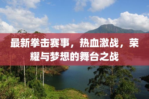 最新拳击赛事，热血激战，荣耀与梦想的舞台之战