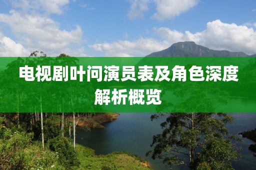 电视剧叶问演员表及角色深度解析概览