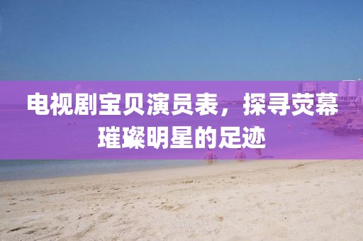 电视剧宝贝演员表，探寻荧幕璀璨明星的足迹