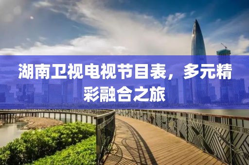 湖南卫视电视节目表，多元精彩融合之旅