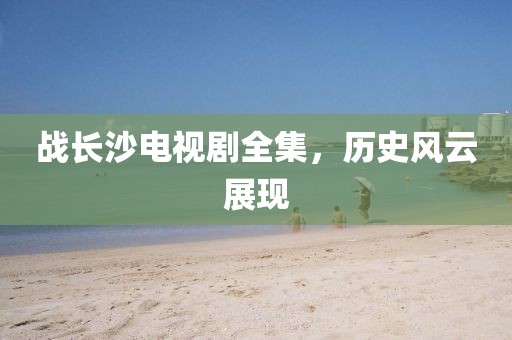 战长沙电视剧全集，历史风云展现